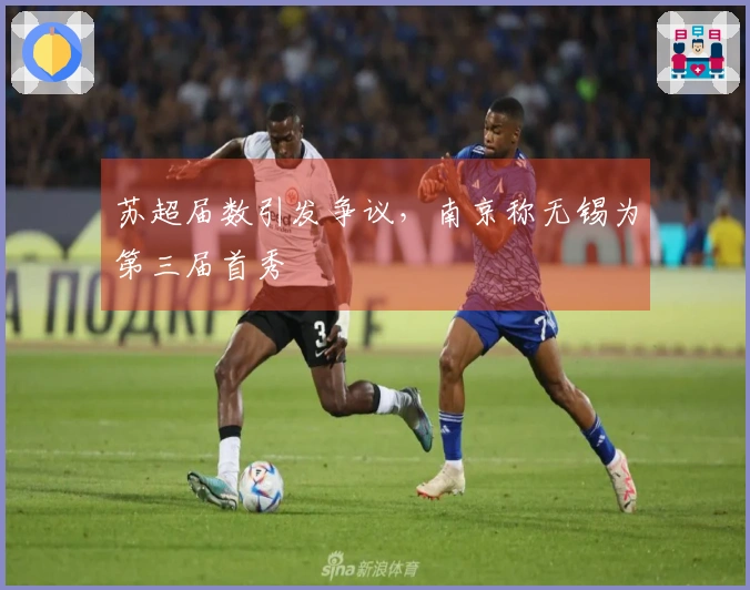 苏超届数引发争议，南京称无锡为第三届首秀