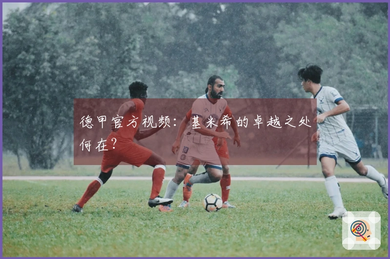 德甲官方视频：基米希的卓越之处何在？
