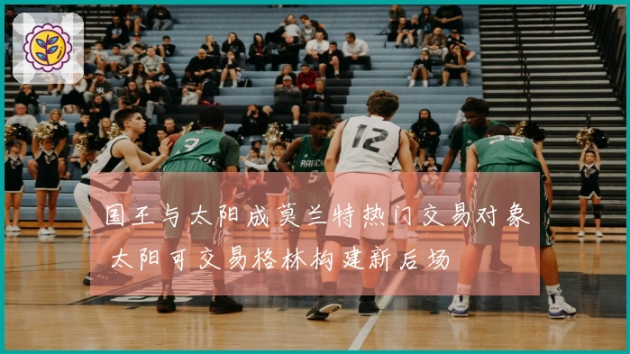 国王与太阳成莫兰特热门交易对象 太阳可交易格林构建新后场