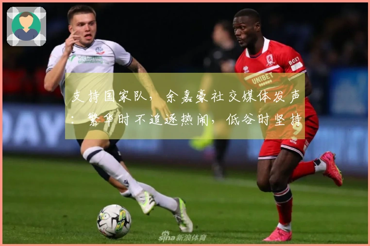 支持国家队，余嘉豪社交媒体发声：繁华时不追逐热闹，低谷时坚持不离开