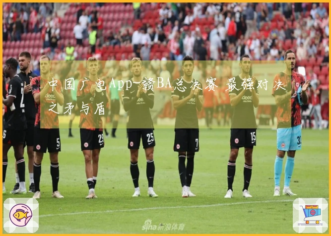 中国广电App-赣BA总决赛 最强对决之矛与盾