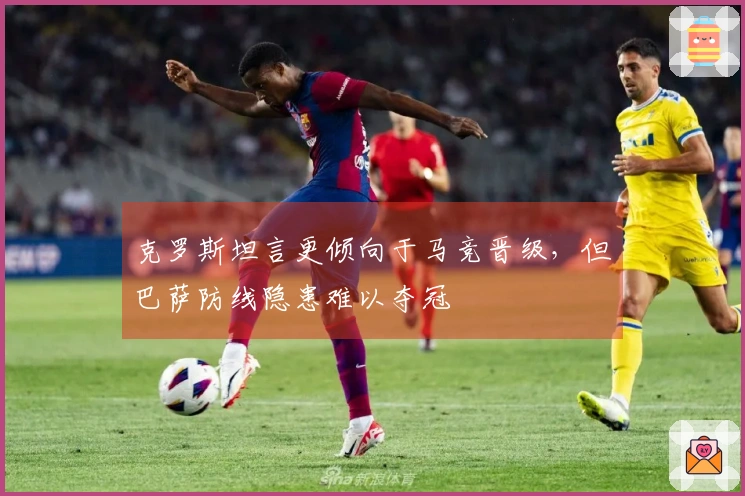 克罗斯坦言更倾向于马竞晋级，但巴萨防线隐患难以夺冠