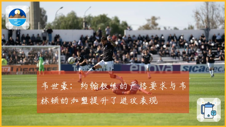 韦世豪：约翰教练的严格要求与韦林顿的加盟提升了进攻表现