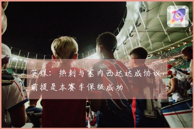 英媒：热刺与塞内西达达成协议，前提是本赛季保级成功