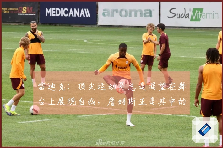 雷迪克：顶尖运动员总是渴望在舞台上展现自我，詹姆斯正是其中的佼佼者