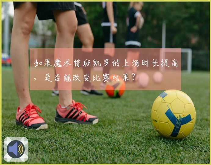 如果魔术将班凯罗的上场时长提高，是否能改变比赛结果？