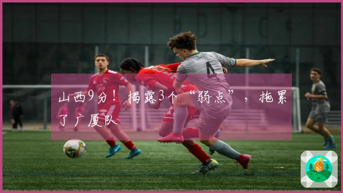 山西9分！揭露3个“弱点”，拖累了广厦队
