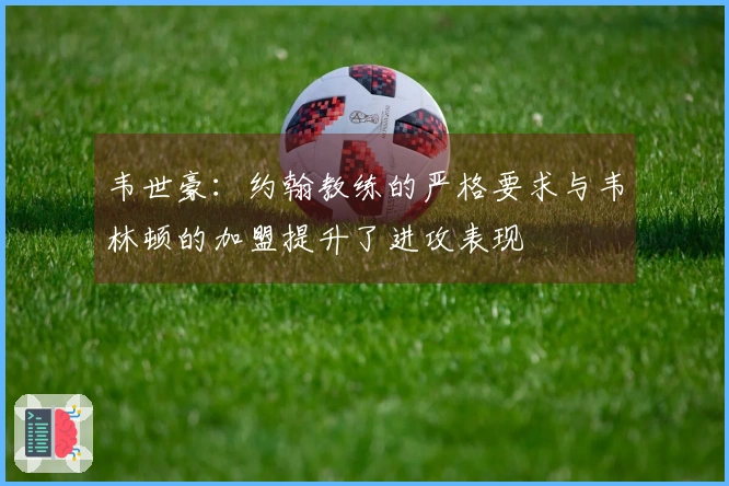韦世豪：约翰教练的严格要求与韦林顿的加盟提升了进攻表现