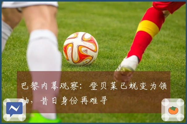 巴黎内幕观察：登贝莱已蜕变为领袖，昔日身份再难寻