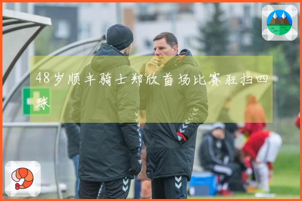 48岁顺丰骑士郑欣首场比赛狂扫四球
