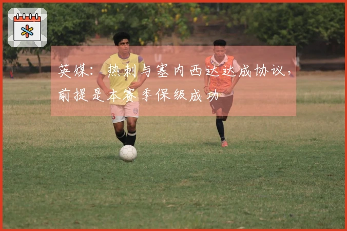 英媒：热刺与塞内西达达成协议，前提是本赛季保级成功