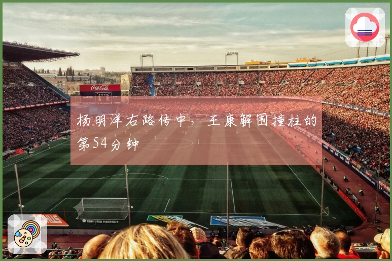 杨明洋右路传中，王康解围撞柱的第54分钟