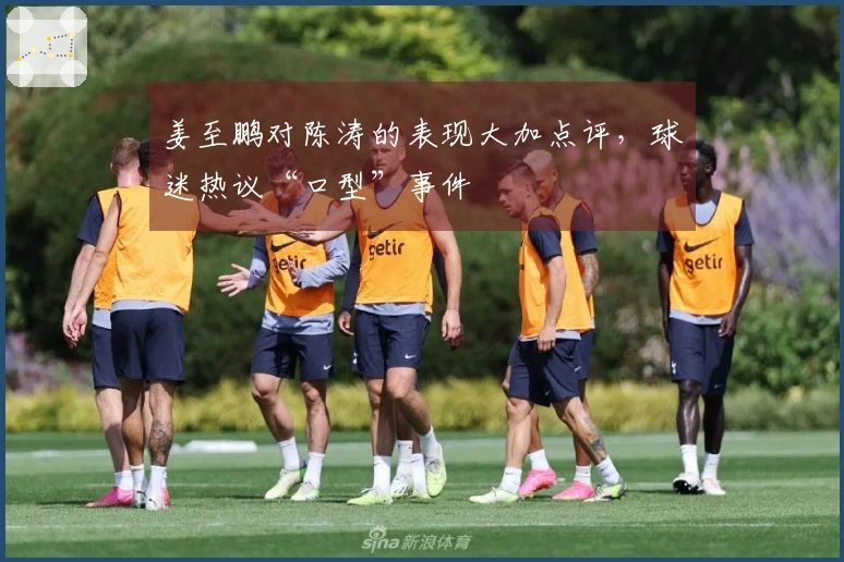姜至鹏对陈涛的表现大加点评，球迷热议“口型”事件