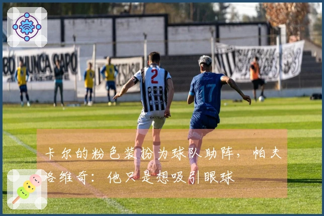 卡尔的粉色装扮为球队助阵，帕夫洛维奇：他只是想吸引眼球