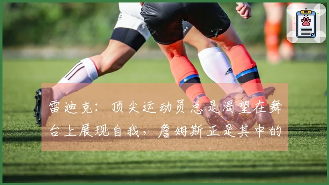 雷迪克：顶尖运动员总是渴望在舞台上展现自我，詹姆斯正是其中的佼佼者