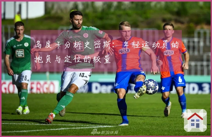 乌度卡分析史密斯：年轻运动员的抱负与定位的较量