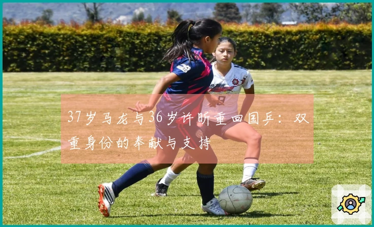 37岁马龙与36岁许昕重回国乒：双重身份的奉献与支持