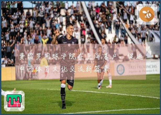 费雷罗网球学院在上海落户，促进中西体育文化交流新篇章