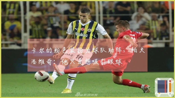 卡尔的粉色装扮为球队助阵，帕夫洛维奇：他只是想吸引眼球