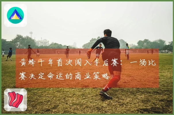 黄蜂十年首次闯入季后赛：一场比赛决定命运的商业策略