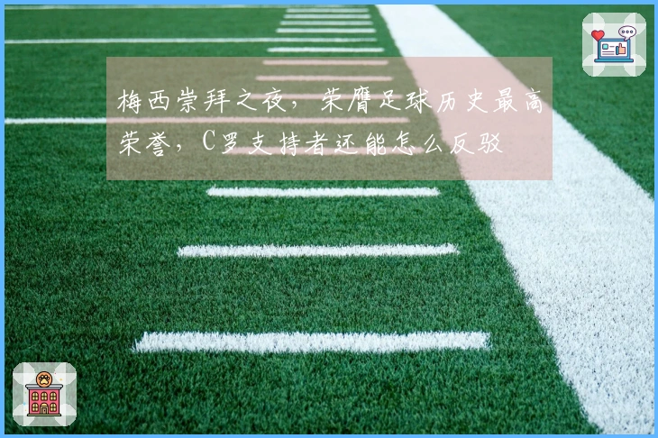 梅西崇拜之夜，荣膺足球历史最高荣誉，C罗支持者还能怎么反驳