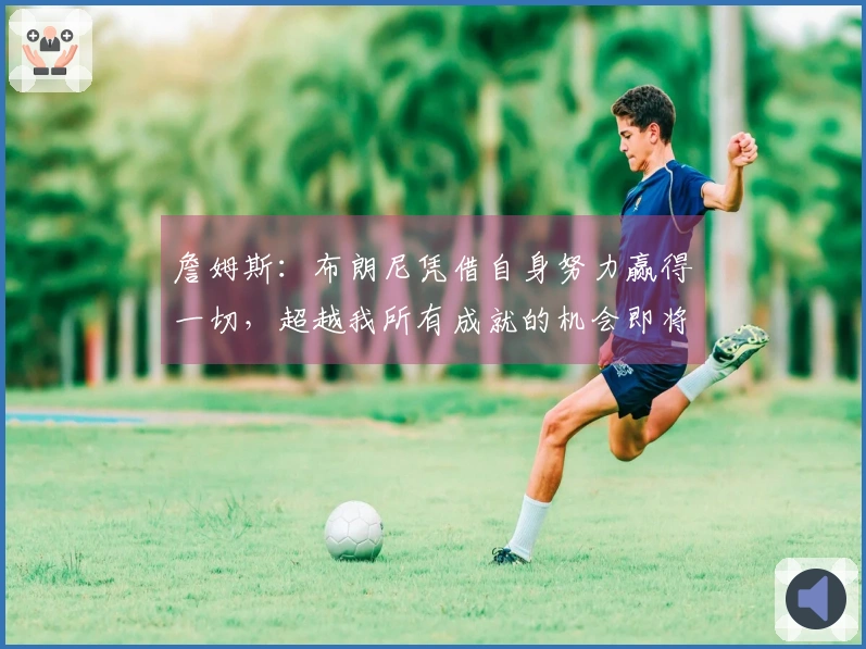 詹姆斯：布朗尼凭借自身努力赢得一切，超越我所有成就的机会即将到来