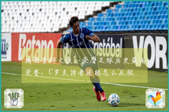 梅西崇拜之夜，荣膺足球历史最高荣誉，C罗支持者还能怎么反驳