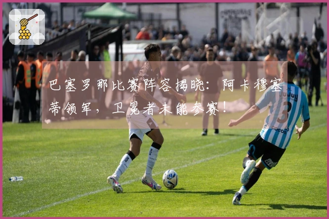 巴塞罗那比赛阵容揭晓：阿卡穆塞蒂领军，卫冕者未能参赛！