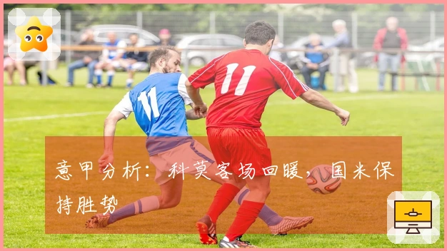 意甲分析：科莫客场回暖，国米保持胜势