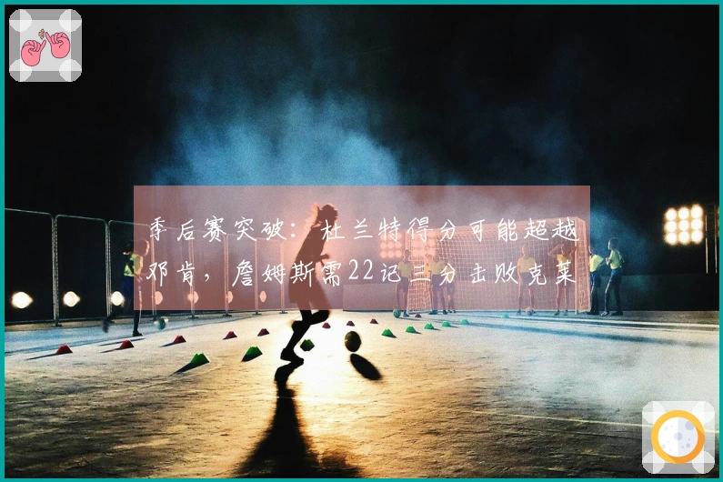 季后赛突破：杜兰特得分可能超越邓肯，詹姆斯需22记三分击败克莱