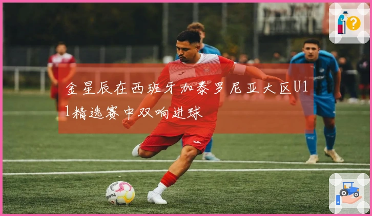 金星辰在西班牙加泰罗尼亚大区U11精选赛中双响进球