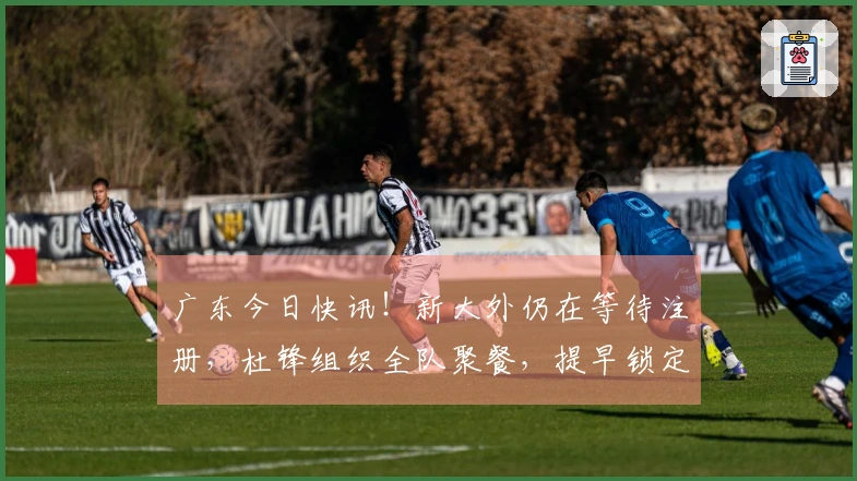 广东今日快讯！新大外仍在等待注册，杜锋组织全队聚餐，提早锁定排名前五