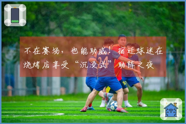 不在赛场，也能助威！宿迁球迷在烧烤店享受“沉浸式”助阵之夜