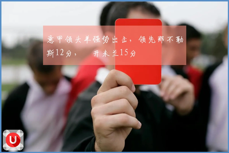 意甲领头羊强势出击，领先那不勒斯12分，拋开米兰15分