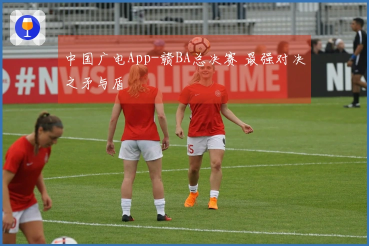 中国广电App-赣BA总决赛 最强对决之矛与盾