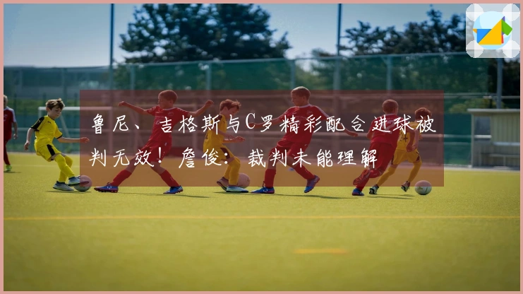 鲁尼、吉格斯与C罗精彩配合进球被判无效！詹俊：裁判未能理解