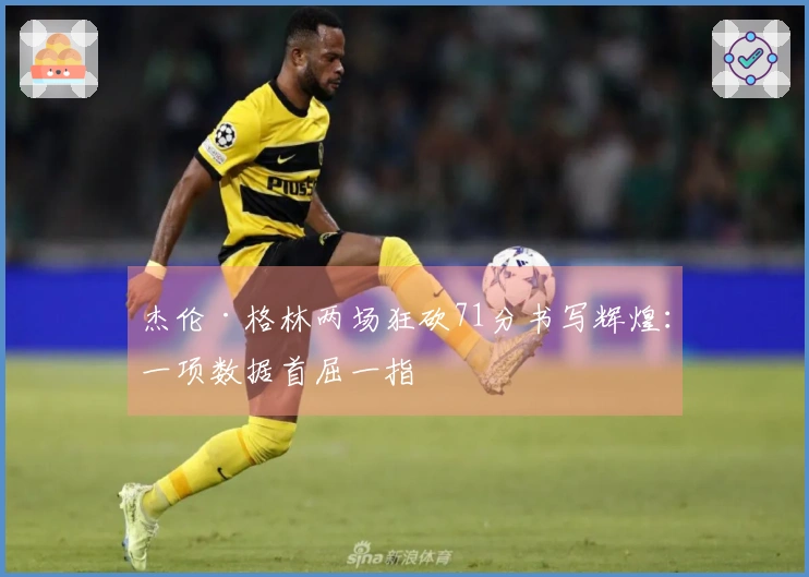 杰伦·格林两场狂砍71分书写辉煌：一项数据首屈一指