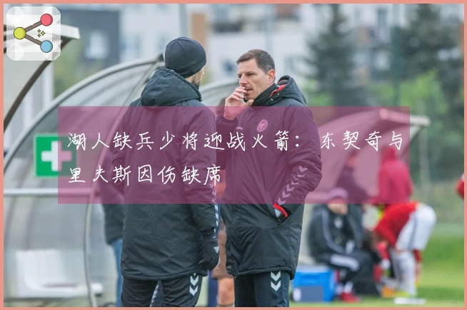 湖人缺兵少将迎战火箭：东契奇与里夫斯因伤缺席